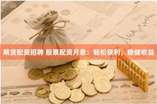 期货配资招聘 股票配资月息：轻松获利，稳健收益
