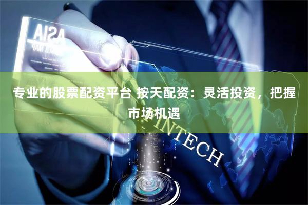 专业的股票配资平台 按天配资：灵活投资，把握市场机遇