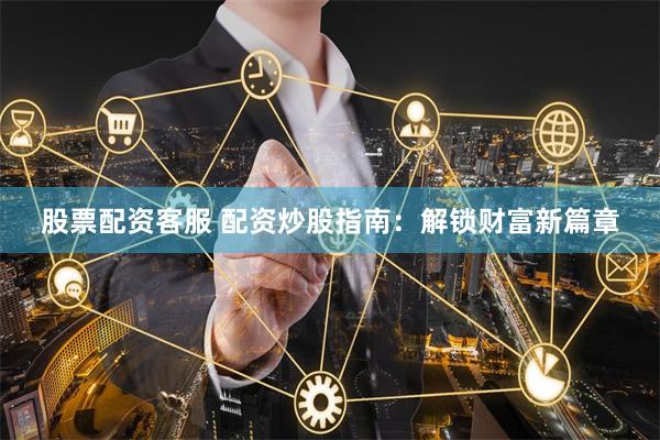 股票配资客服 配资炒股指南：解锁财富新篇章