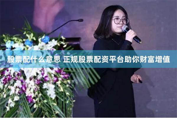 股票配什么意思 正规股票配资平台助你财富增值