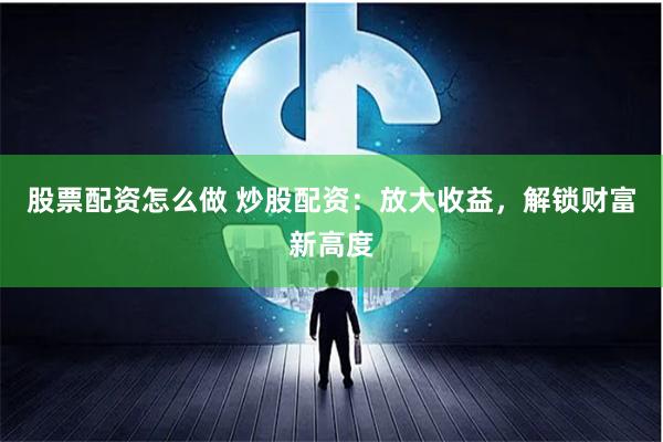 股票配资怎么做 炒股配资：放大收益，解锁财富新高度