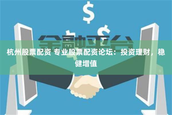杭州股票配资 专业股票配资论坛：投资理财，稳健增值