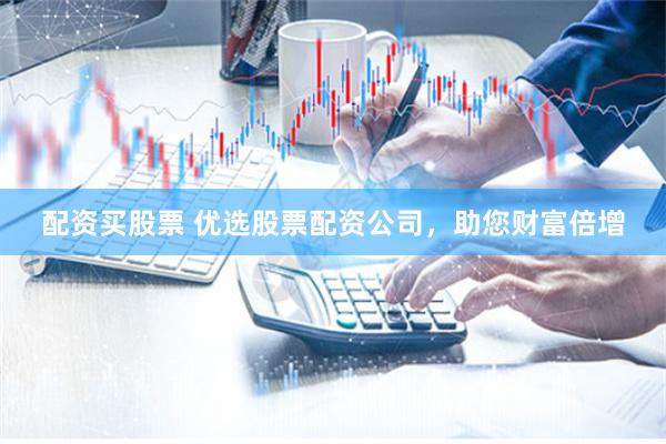 配资买股票 优选股票配资公司，助您财富倍增
