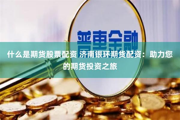 什么是期货股票配资 济南银环期货配资：助力您的期货投资之旅