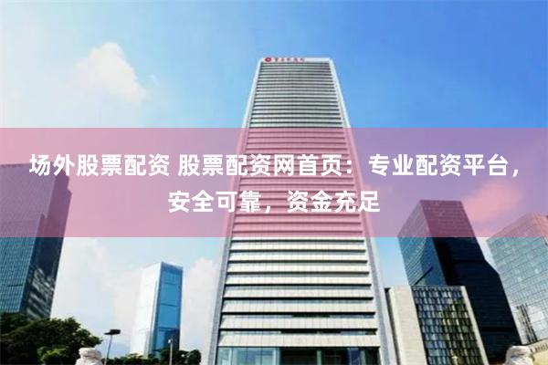 场外股票配资 股票配资网首页：专业配资平台，安全可靠，资金充足