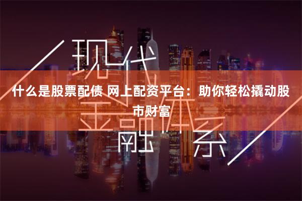 什么是股票配债 网上配资平台：助你轻松撬动股市财富