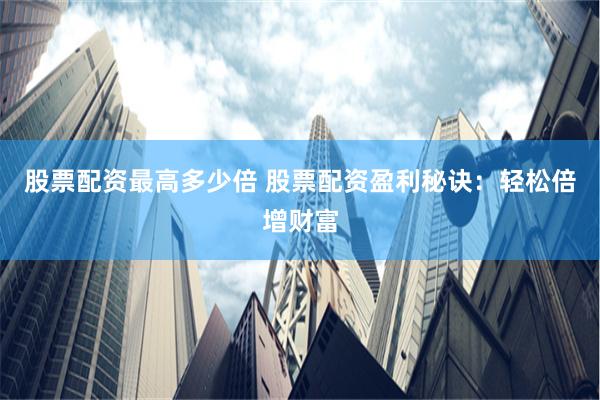 股票配资最高多少倍 股票配资盈利秘诀：轻松倍增财富