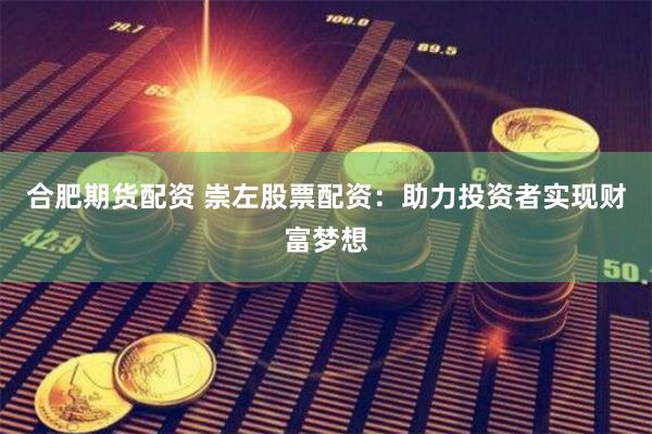 合肥期货配资 崇左股票配资：助力投资者实现财富梦想