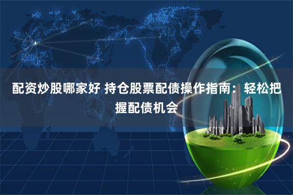 配资炒股哪家好 持仓股票配债操作指南：轻松把握配债机会