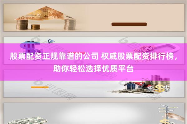 股票配资正规靠谱的公司 权威股票配资排行榜，助你轻松选择优质平台