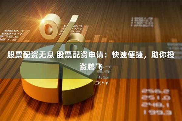 股票配资无息 股票配资申请：快速便捷，助你投资腾飞