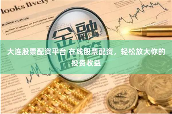 大连股票配资平台 在线股票配资，轻松放大你的投资收益