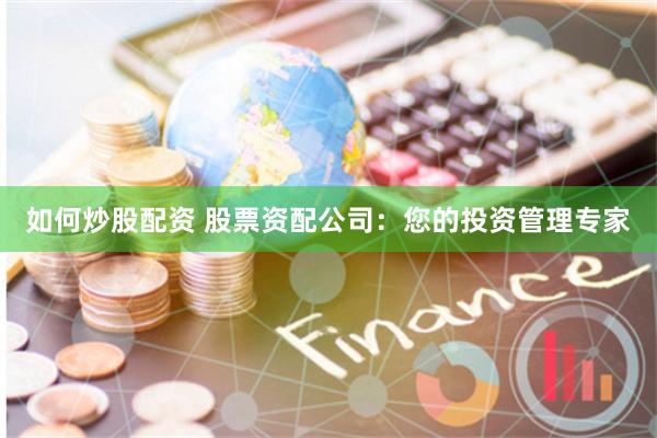 如何炒股配资 股票资配公司：您的投资管理专家