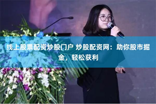 线上股票配资炒股门户 炒股配资网：助你股市掘金，轻松获利