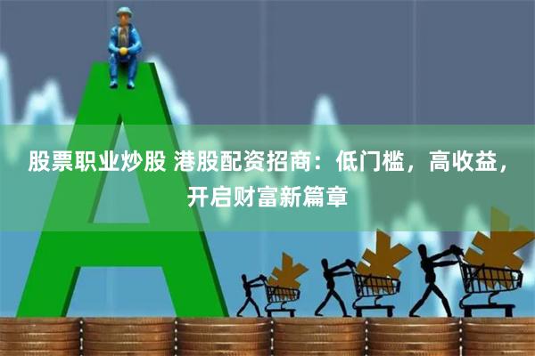 股票职业炒股 港股配资招商：低门槛，高收益，开启财富新篇章