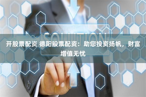 开股票配资 德阳股票配资：助您投资扬帆，财富增值无忧