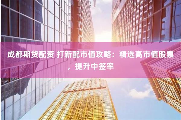 成都期货配资 打新配市值攻略：精选高市值股票，提升中签率