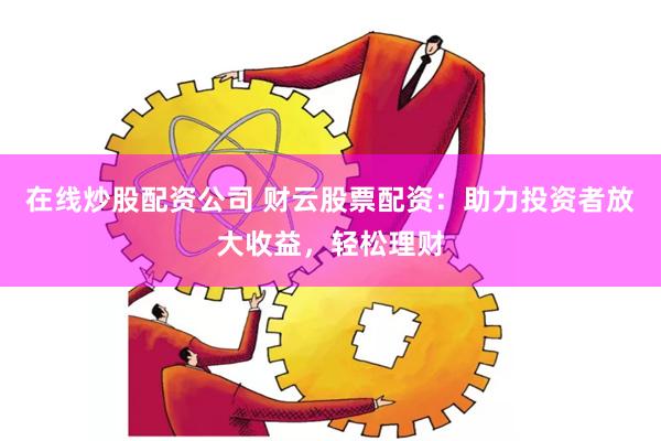 在线炒股配资公司 财云股票配资：助力投资者放大收益，轻松理财
