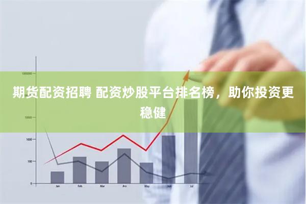 期货配资招聘 配资炒股平台排名榜，助你投资更稳健