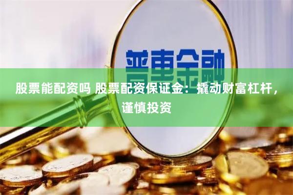 股票能配资吗 股票配资保证金：撬动财富杠杆，谨慎投资