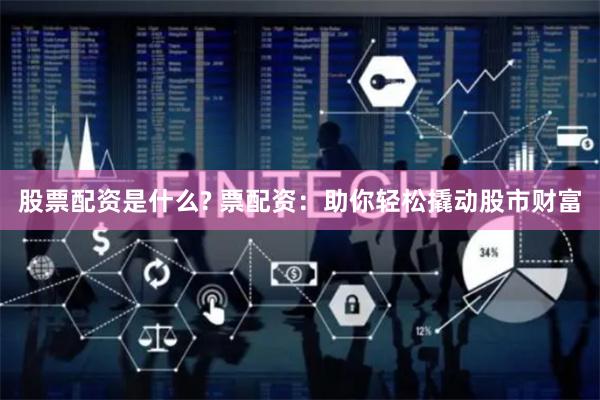股票配资是什么? 票配资：助你轻松撬动股市财富