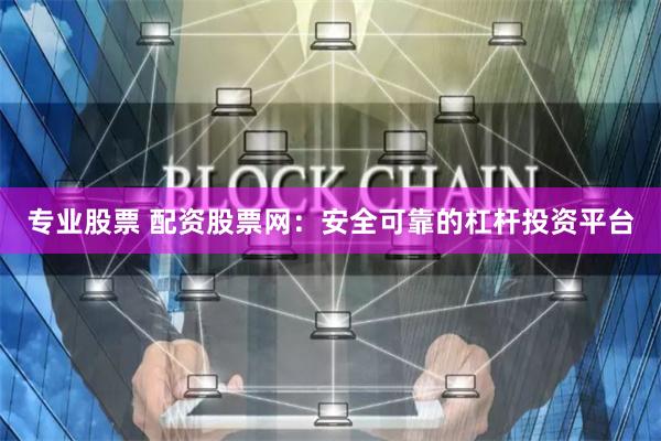 专业股票 配资股票网：安全可靠的杠杆投资平台