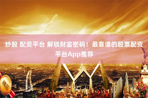 炒股 配资平台 解锁财富密码！最靠谱的股票配资平台App推荐