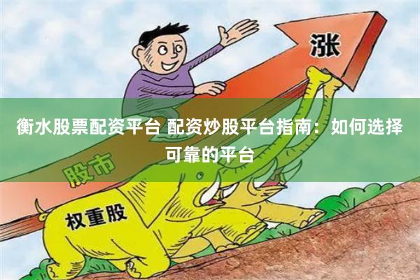 衡水股票配资平台 配资炒股平台指南：如何选择可靠的平台
