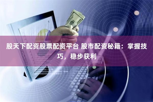 股天下配资股票配资平台 股市配资秘籍：掌握技巧，稳步获利