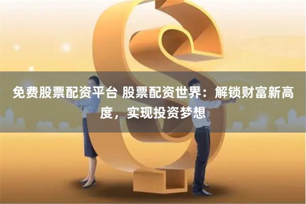 免费股票配资平台 股票配资世界：解锁财富新高度，实现投资梦想