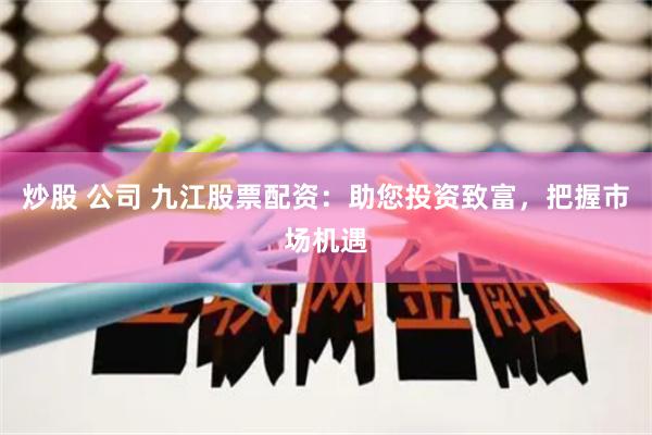 炒股 公司 九江股票配资：助您投资致富，把握市场机遇