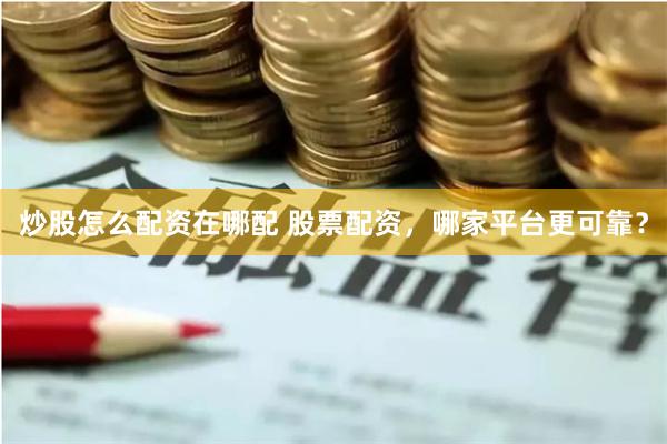 炒股怎么配资在哪配 股票配资，哪家平台更可靠？