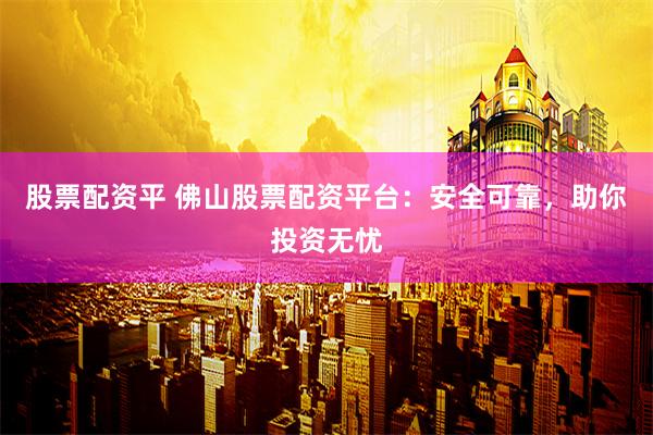 股票配资平 佛山股票配资平台：安全可靠，助你投资无忧