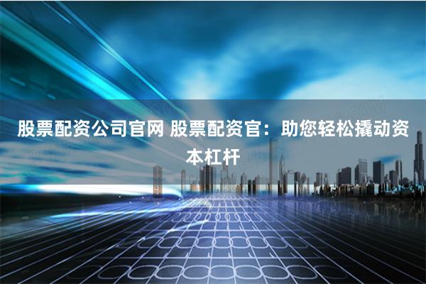 股票配资公司官网 股票配资官：助您轻松撬动资本杠杆