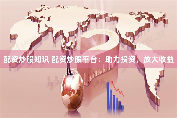 配资炒股知识 配资炒股平台：助力投资，放大收益