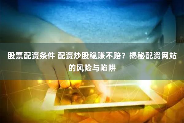 股票配资条件 配资炒股稳赚不赔？揭秘配资网站的风险与陷阱
