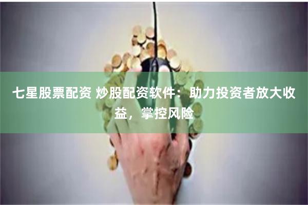 七星股票配资 炒股配资软件：助力投资者放大收益，掌控风险