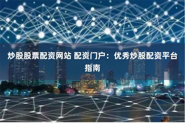 炒股股票配资网站 配资门户：优秀炒股配资平台指南