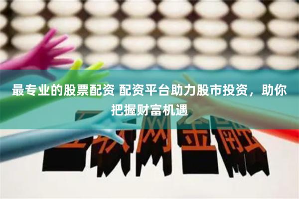 最专业的股票配资 配资平台助力股市投资，助你把握财富机遇