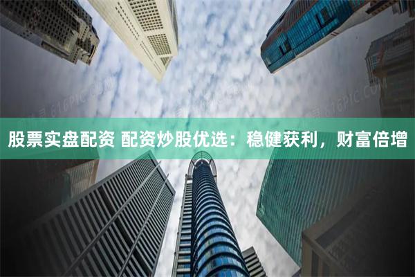 股票实盘配资 配资炒股优选：稳健获利，财富倍增