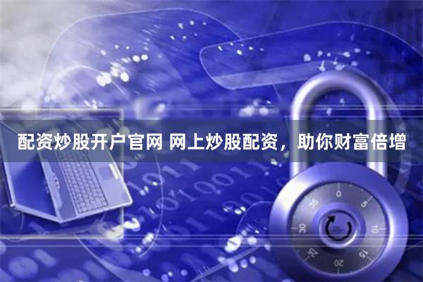 配资炒股开户官网 网上炒股配资，助你财富倍增