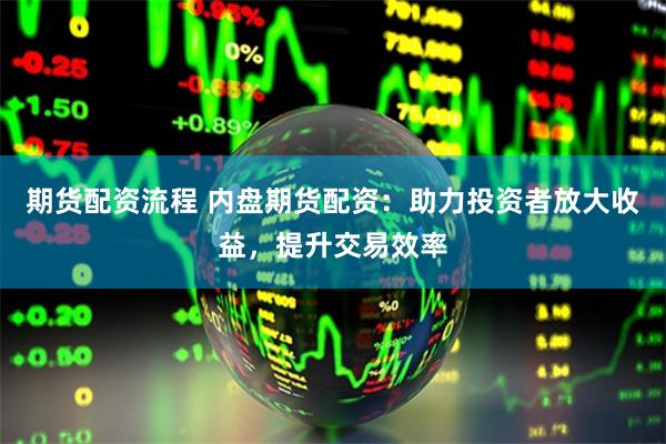 期货配资流程 内盘期货配资：助力投资者放大收益，提升交易效率