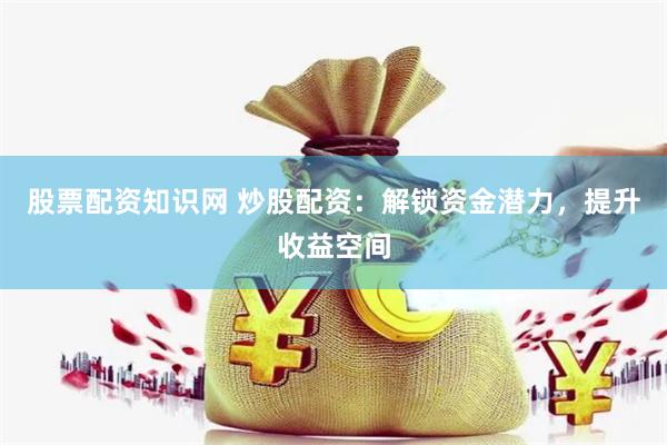 股票配资知识网 炒股配资：解锁资金潜力，提升收益空间
