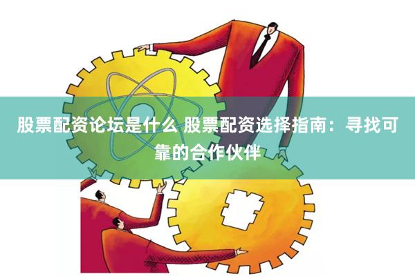 股票配资论坛是什么 股票配资选择指南：寻找可靠的合作伙伴