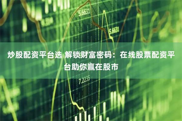 炒股配资平台选 解锁财富密码：在线股票配资平台助你赢在股市