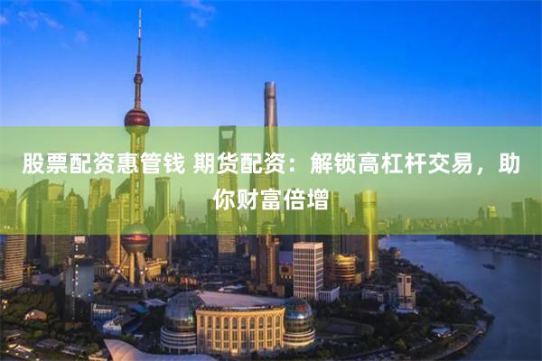 股票配资惠管钱 期货配资：解锁高杠杆交易，助你财富倍增