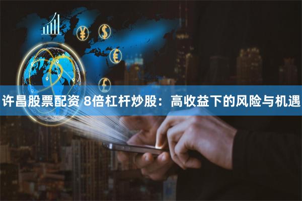 许昌股票配资 8倍杠杆炒股：高收益下的风险与机遇