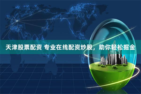 天津股票配资 专业在线配资炒股，助你轻松掘金