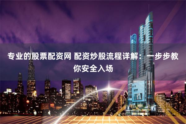 专业的股票配资网 配资炒股流程详解：一步步教你安全入场