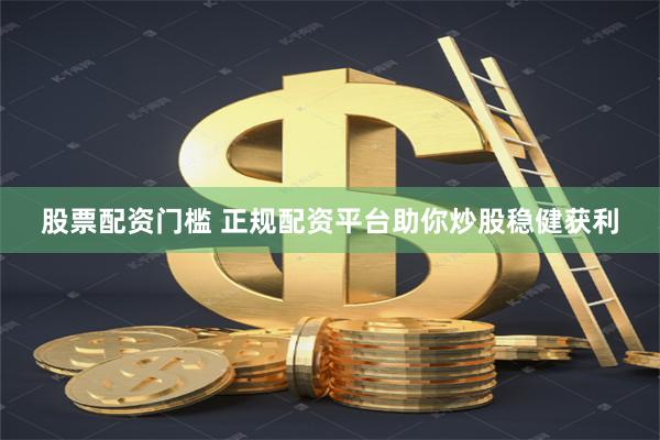 股票配资门槛 正规配资平台助你炒股稳健获利